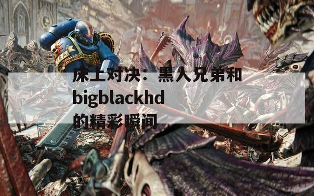 床上对决：黑人兄弟和bigblackhd的精彩瞬间