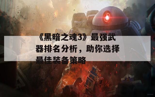 《黑暗之魂3》最强武器排名分析，助你选择最佳装备策略