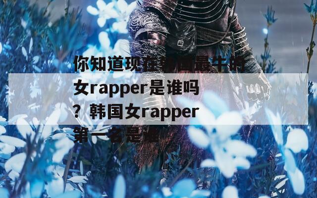 你知道现在韩国最牛的女rapper是谁吗？韩国女rapper第一名是谁