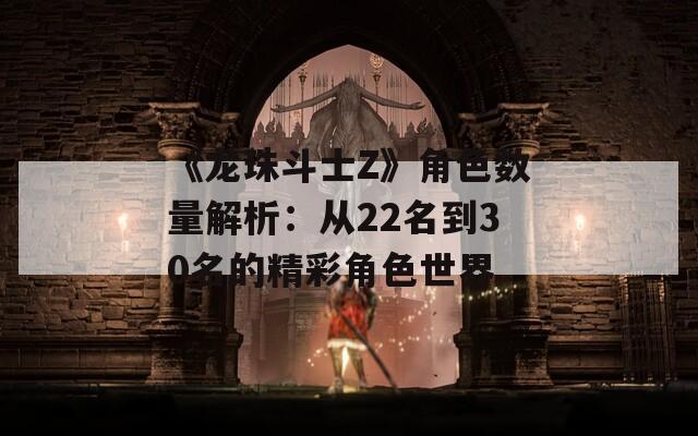 《龙珠斗士Z》角色数量解析：从22名到30名的精彩角色世界