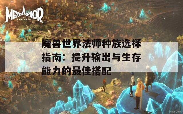 魔兽世界法师种族选择指南：提升输出与生存能力的最佳搭配  第1张