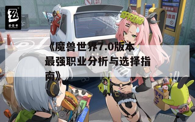 《魔兽世界7.0版本最强职业分析与选择指南》