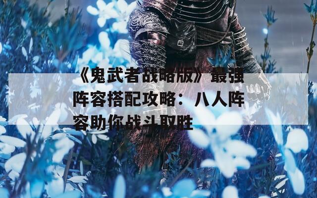 《鬼武者战略版》最强阵容搭配攻略：八人阵容助你战斗取胜