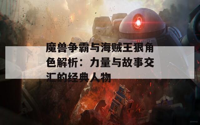 魔兽争霸与海贼王狠角色解析：力量与故事交汇的经典人物