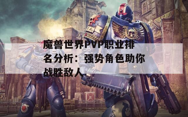 魔兽世界PVP职业排名分析：强势角色助你战胜敌人