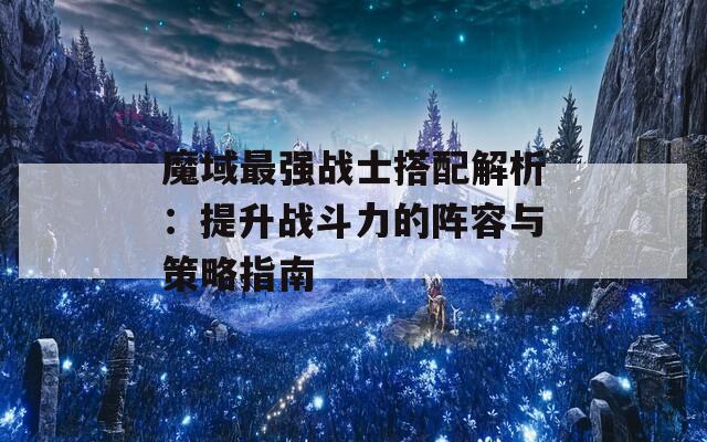 魔域最强战士搭配解析：提升战斗力的阵容与策略指南