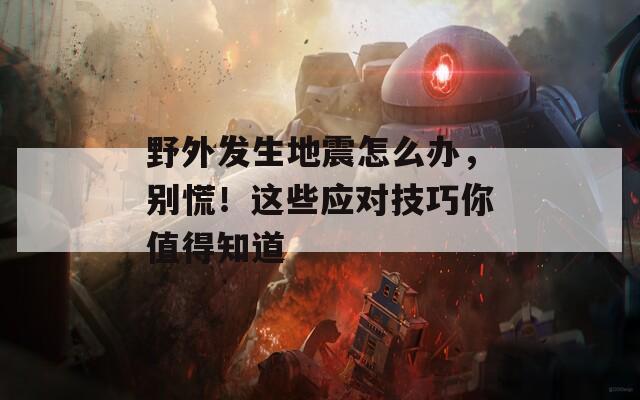 野外发生地震怎么办，别慌！这些应对技巧你值得知道