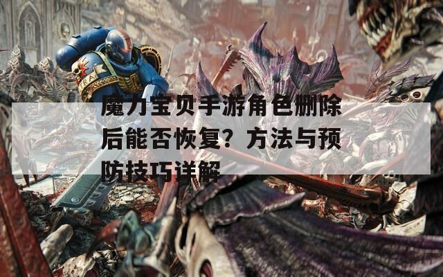 魔力宝贝手游角色删除后能否恢复？方法与预防技巧详解