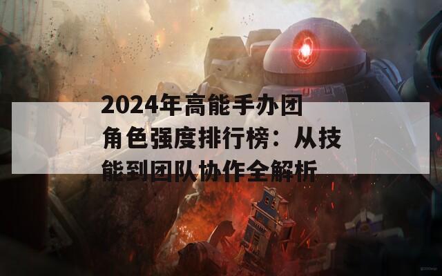 2024年高能手办团角色强度排行榜：从技能到团队协作全解析