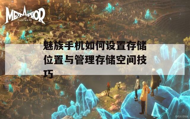 魅族手机如何设置存储位置与管理存储空间技巧