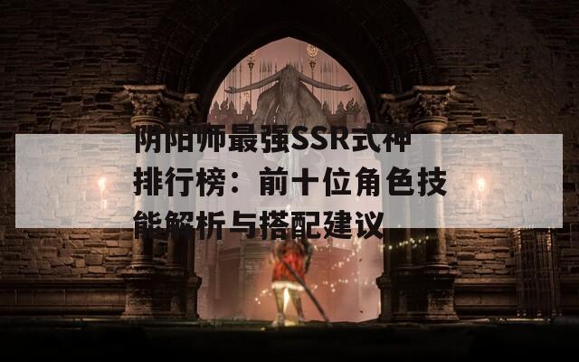 阴阳师最强SSR式神排行榜：前十位角色技能解析与搭配建议