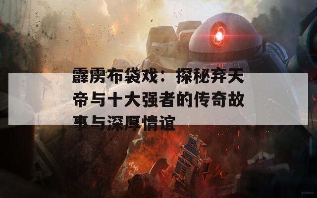 霹雳布袋戏：探秘弃天帝与十大强者的传奇故事与深厚情谊