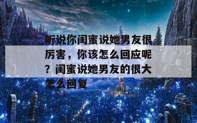 听说你闺蜜说她男友很厉害，你该怎么回应呢？闺蜜说她男友的很大怎么回复