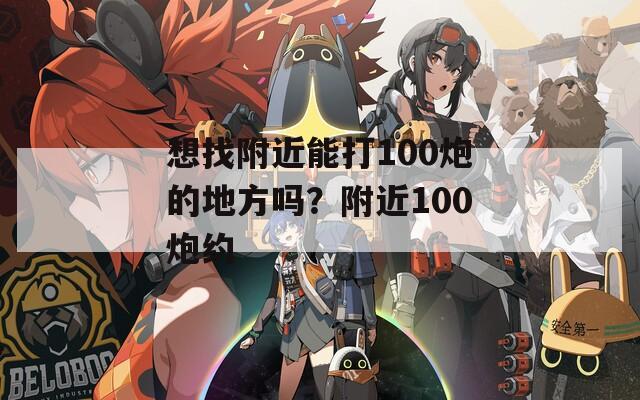 想找附近能打100炮的地方吗？附近100炮约