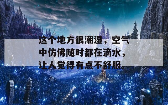 这个地方很潮湿，空气中仿佛随时都在滴水，让人觉得有点不舒服。