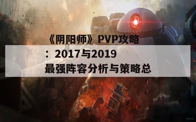 《阴阳师》PVP攻略：2017与2019最强阵容分析与策略总结