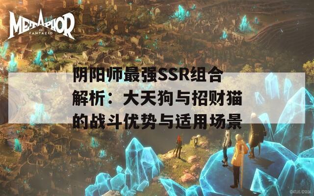 阴阳师最强SSR组合解析：大天狗与招财猫的战斗优势与适用场景