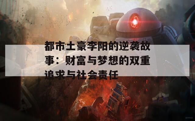 都市土豪李阳的逆袭故事：财富与梦想的双重追求与社会责任