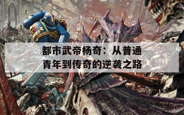 都市武帝杨奇：从普通青年到传奇的逆袭之路