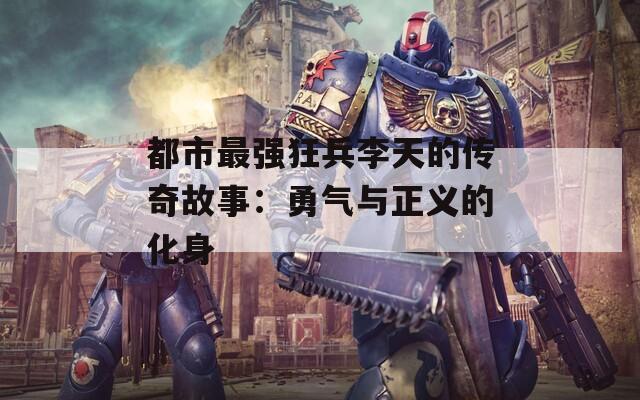 都市最强狂兵李天的传奇故事：勇气与正义的化身