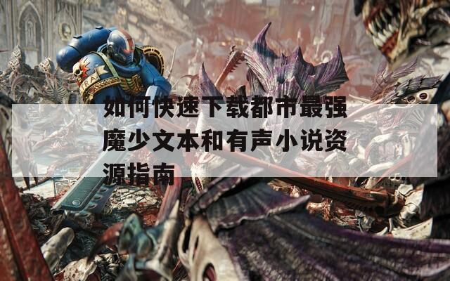 如何快速下载都市最强魔少文本和有声小说资源指南