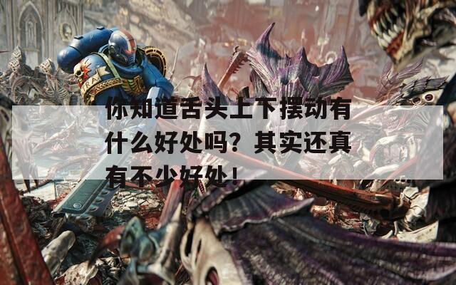 你知道舌头上下摆动有什么好处吗？其实还真有不少好处！