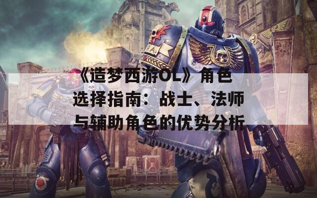 《造梦西游OL》角色选择指南：战士、法师与辅助角色的优势分析  第1张