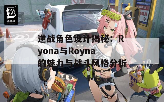 逆战角色设计揭秘：Ryona与Royna的魅力与战斗风格分析