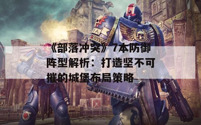 《部落冲突》7本防御阵型解析：打造坚不可摧的城堡布局策略