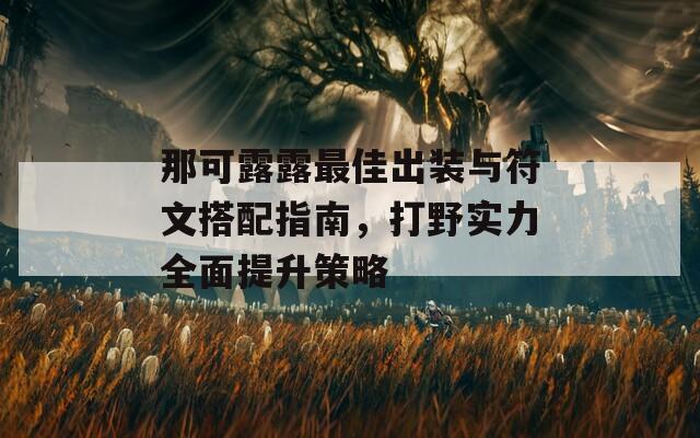 那可露露最佳出装与符文搭配指南，打野实力全面提升策略