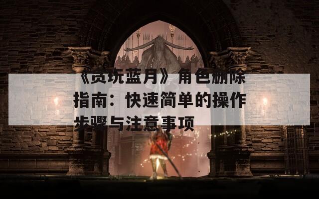 《贪玩蓝月》角色删除指南：快速简单的操作步骤与注意事项  第1张