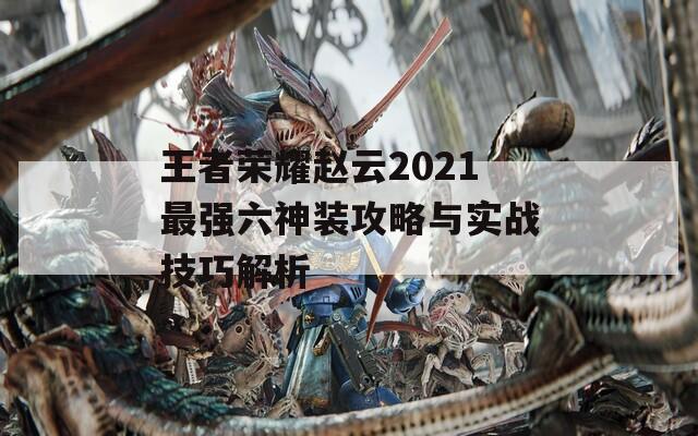 王者荣耀赵云2021最强六神装攻略与实战技巧解析  第1张