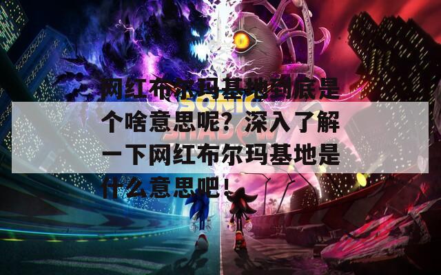 网红布尔玛基地到底是个啥意思呢？深入了解一下网红布尔玛基地是什么意思吧！  第1张