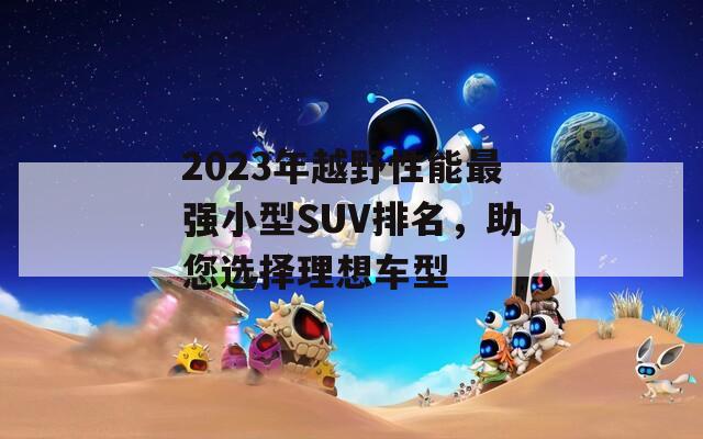 2023年越野性能最强小型SUV排名，助您选择理想车型