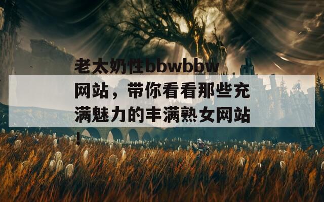 老太奶性bbwbbw网站，带你看看那些充满魅力的丰满熟女网站！  第1张