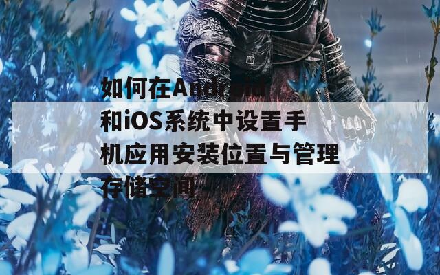 如何在Android和iOS系统中设置手机应用安装位置与管理存储空间  第1张