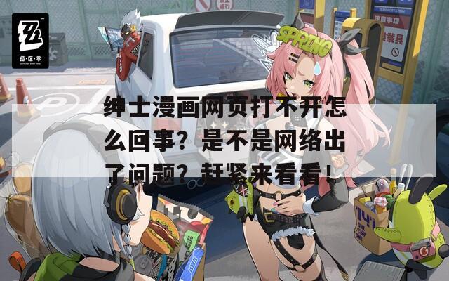 绅士漫画网页打不开怎么回事？是不是网络出了问题？赶紧来看看！