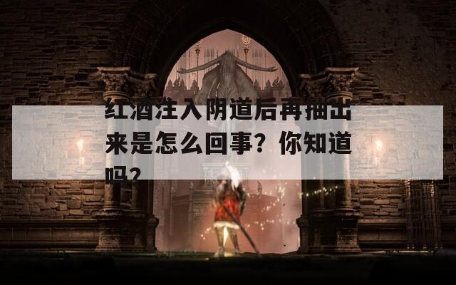 红酒注入阴道后再抽出来是怎么回事？你知道吗？