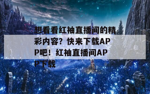 想看看红袖直播间的精彩内容？快来下载APP吧！红袖直播间APP下载