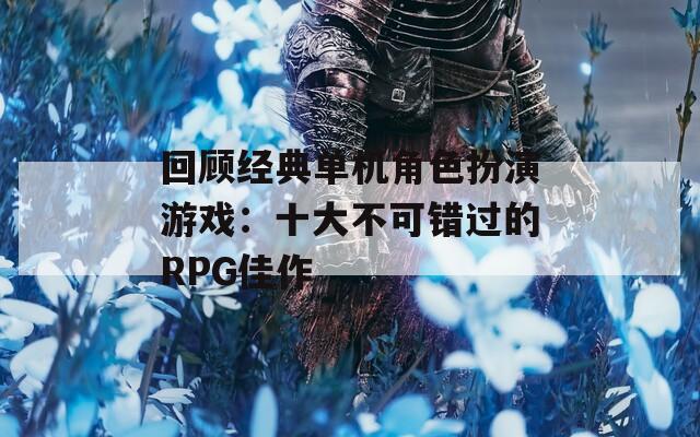 回顾经典单机角色扮演游戏：十大不可错过的RPG佳作