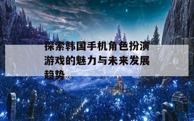 探索韩国手机角色扮演游戏的魅力与未来发展趋势