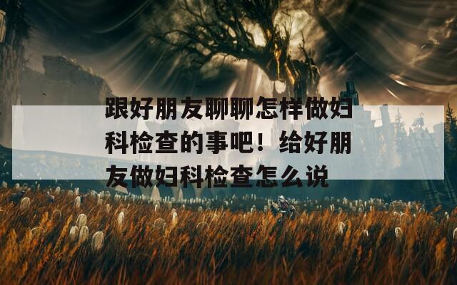 跟好朋友聊聊怎样做妇科检查的事吧！给好朋友做妇科检查怎么说