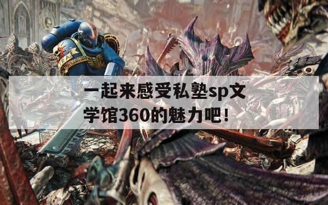 一起来感受私塾sp文学馆360的魅力吧！