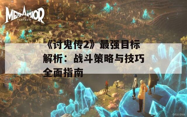 《讨鬼传2》最强目标解析：战斗策略与技巧全面指南