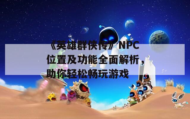 《英雄群侠传》NPC位置及功能全面解析，助你轻松畅玩游戏  第1张