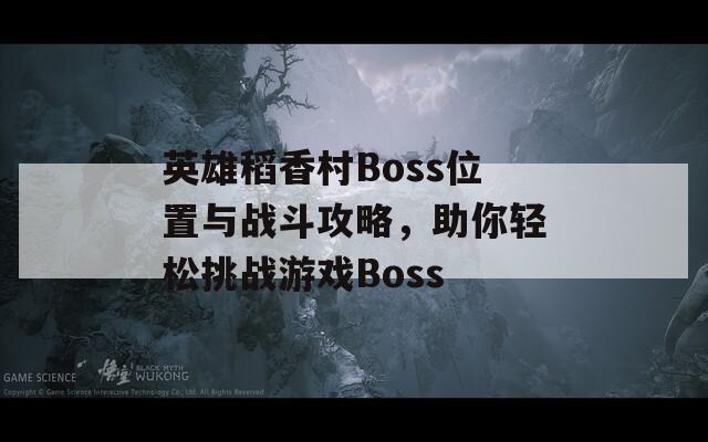 英雄稻香村Boss位置与战斗攻略，助你轻松挑战游戏Boss