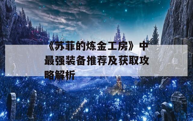 《苏菲的炼金工房》中最强装备推荐及获取攻略解析