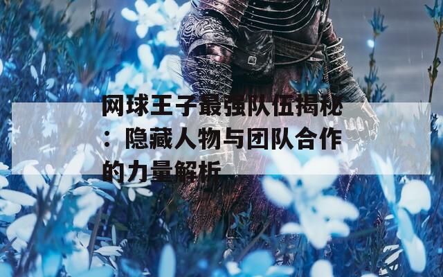 网球王子最强队伍揭秘：隐藏人物与团队合作的力量解析