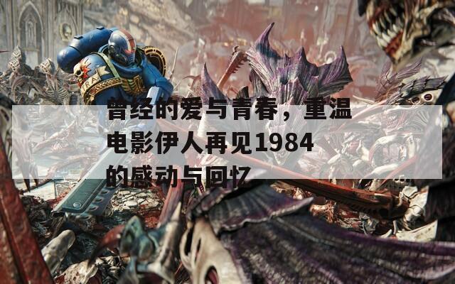 曾经的爱与青春，重温电影伊人再见1984的感动与回忆