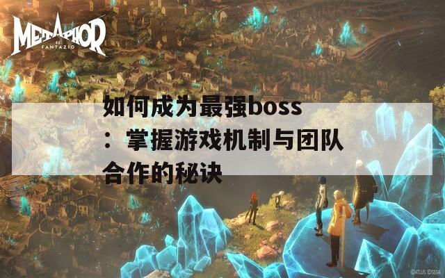 如何成为最强boss：掌握游戏机制与团队合作的秘诀